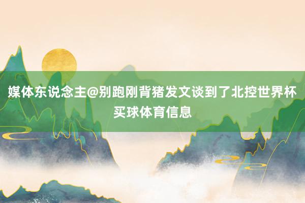 媒体东说念主@别跑刚背猪发文谈到了北控世界杯买球体育信息