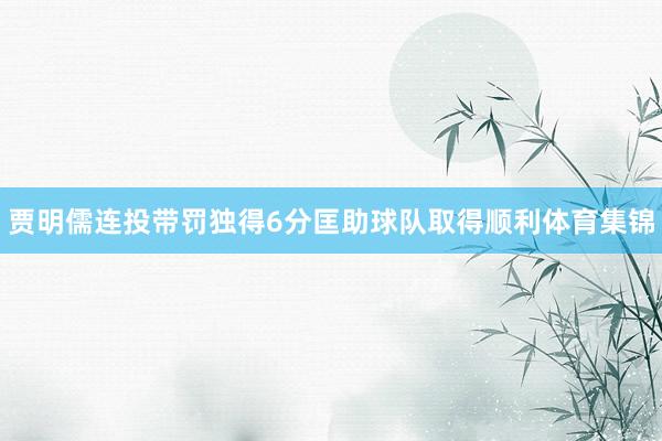 贾明儒连投带罚独得6分匡助球队取得顺利体育集锦