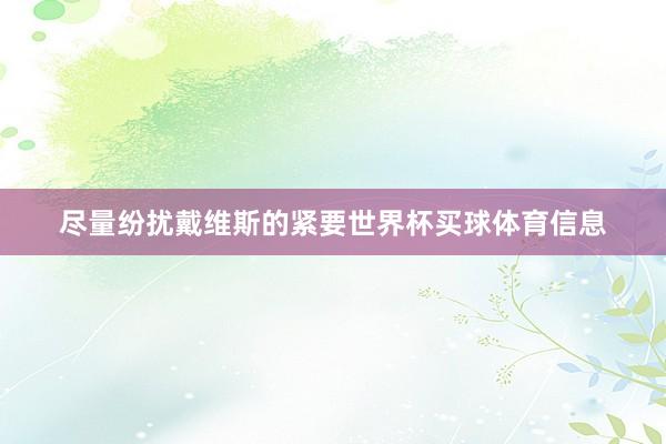 尽量纷扰戴维斯的紧要世界杯买球体育信息