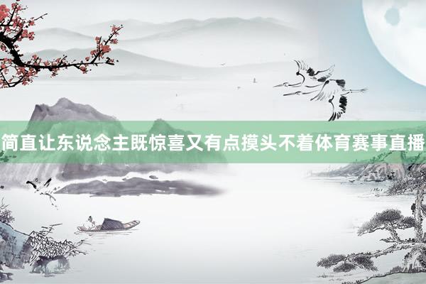 简直让东说念主既惊喜又有点摸头不着体育赛事直播