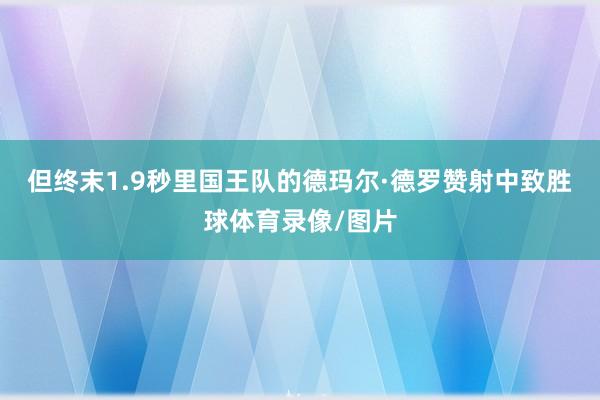 但终末1.9秒里国王队的德玛尔·德罗赞射中致胜球体育录像/图片