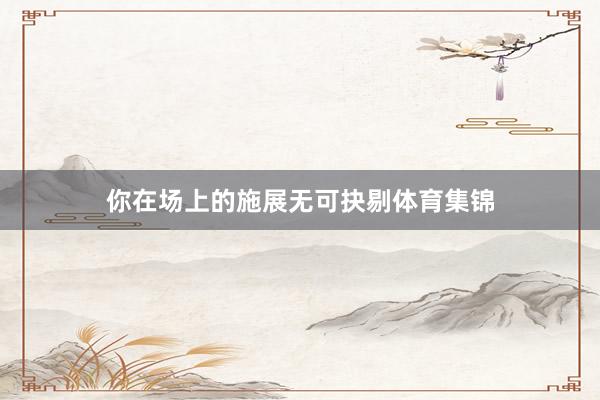 你在场上的施展无可抉剔体育集锦