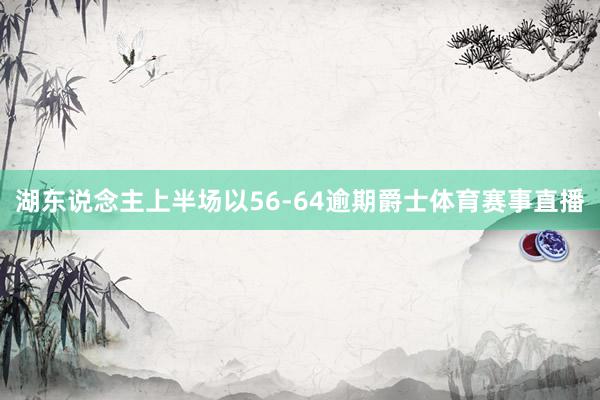 湖东说念主上半场以56-64逾期爵士体育赛事直播