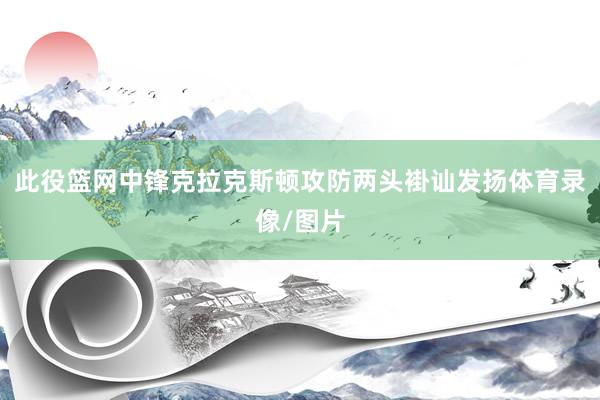 此役篮网中锋克拉克斯顿攻防两头褂讪发扬体育录像/图片