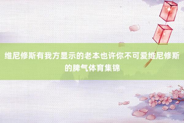 维尼修斯有我方显示的老本也许你不可爱维尼修斯的脾气体育集锦