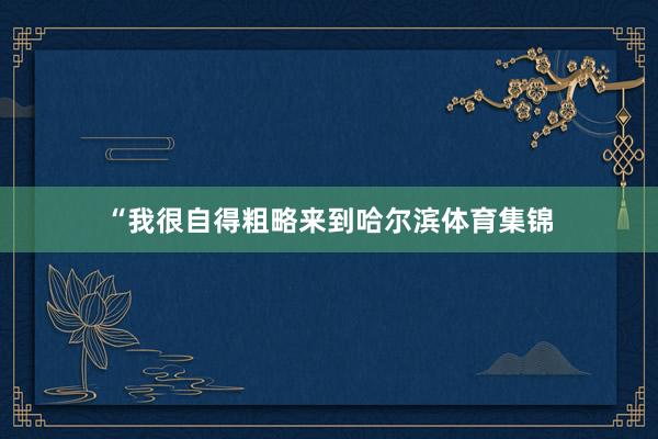 “我很自得粗略来到哈尔滨体育集锦