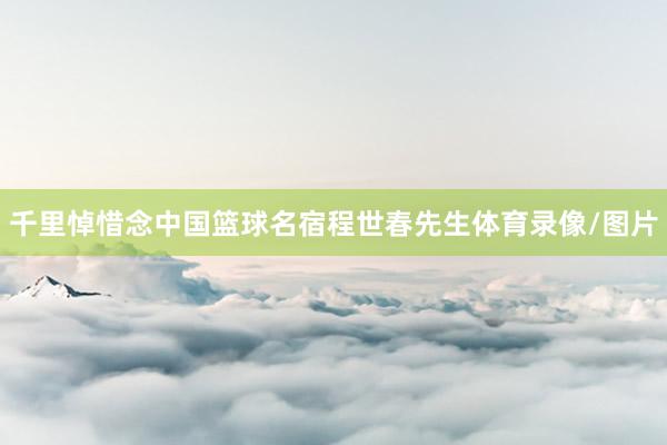 千里悼惜念中国篮球名宿程世春先生体育录像/图片