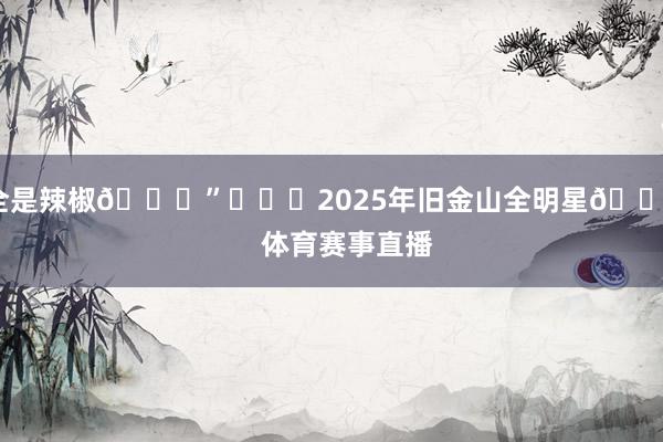 全是辣椒😂”			2025年旧金山全明星🌟    体育赛事直播