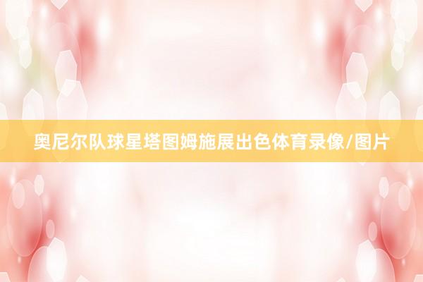 奥尼尔队球星塔图姆施展出色体育录像/图片