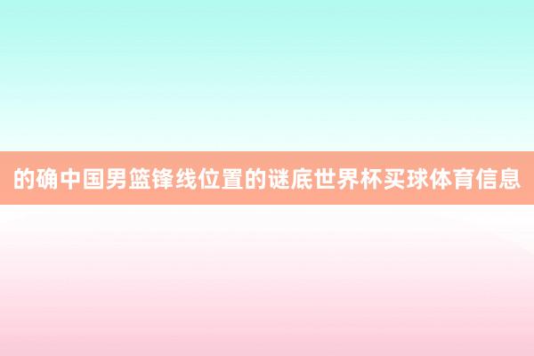 的确中国男篮锋线位置的谜底世界杯买球体育信息