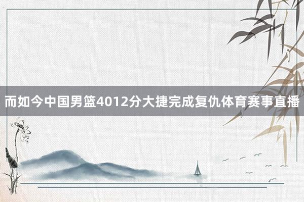 而如今中国男篮4012分大捷完成复仇体育赛事直播