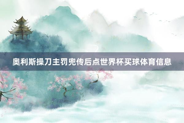 奥利斯操刀主罚兜传后点世界杯买球体育信息