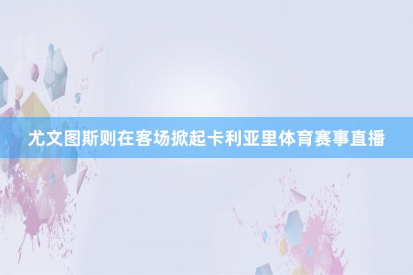 尤文图斯则在客场掀起卡利亚里体育赛事直播
