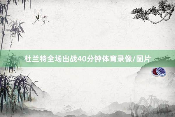 杜兰特全场出战40分钟体育录像/图片
