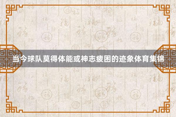 当今球队莫得体能或神志疲困的迹象体育集锦