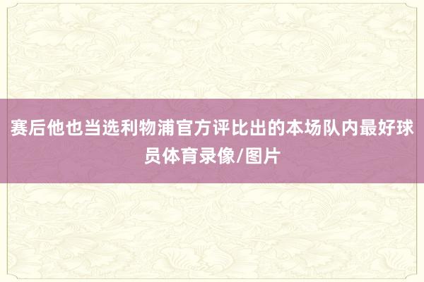 赛后他也当选利物浦官方评比出的本场队内最好球员体育录像/图片