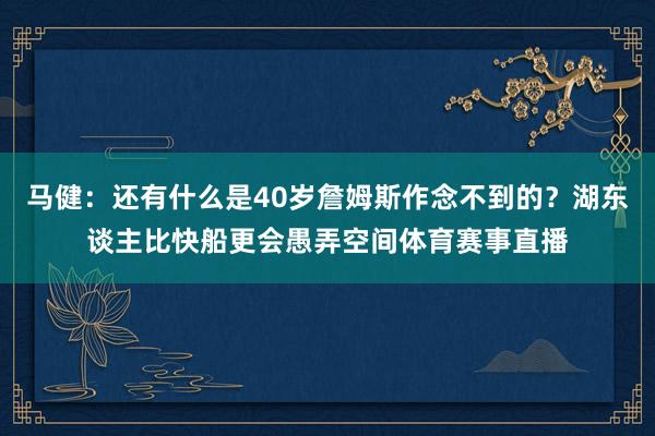 马健：还有什么是40岁詹姆斯作念不到的？湖东谈主比快船更会愚弄空间体育赛事直播