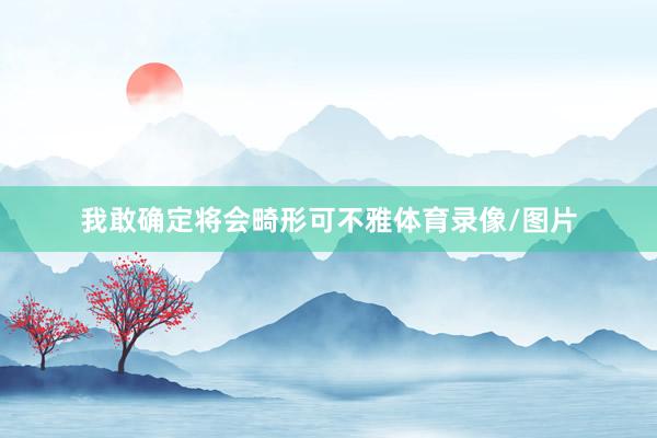 我敢确定将会畸形可不雅体育录像/图片