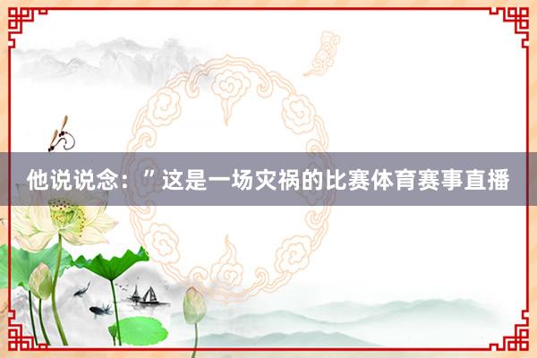 他说说念：”这是一场灾祸的比赛体育赛事直播