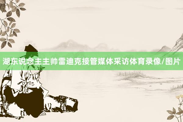 湖东说念主主帅雷迪克接管媒体采访体育录像/图片