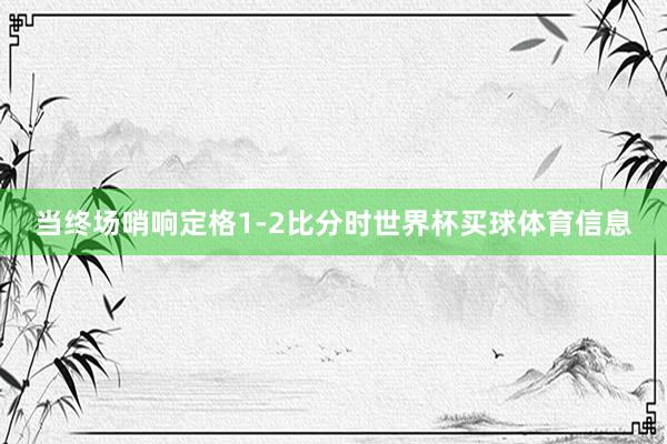 当终场哨响定格1-2比分时世界杯买球体育信息
