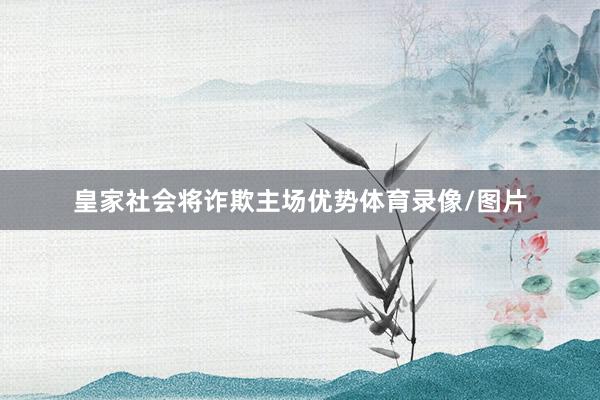 皇家社会将诈欺主场优势体育录像/图片