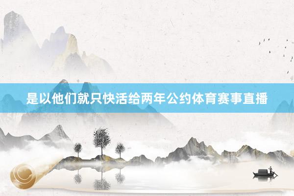 是以他们就只快活给两年公约体育赛事直播