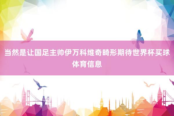 当然是让国足主帅伊万科维奇畸形期待世界杯买球体育信息