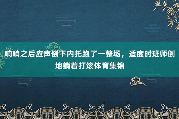 响哨之后应声倒下内托跑了一整场，适度时班师倒地躺着打滚体育集锦