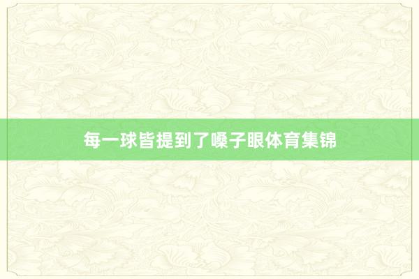 每一球皆提到了嗓子眼体育集锦
