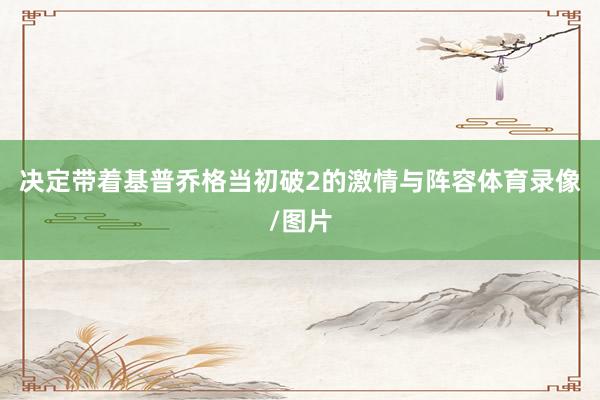 决定带着基普乔格当初破2的激情与阵容体育录像/图片
