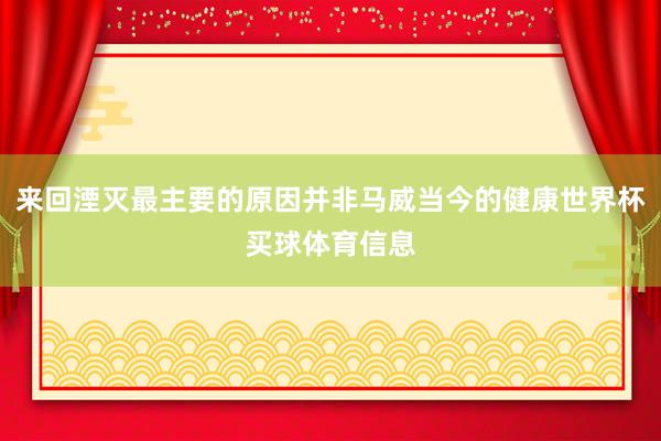 来回湮灭最主要的原因并非马威当今的健康世界杯买球体育信息
