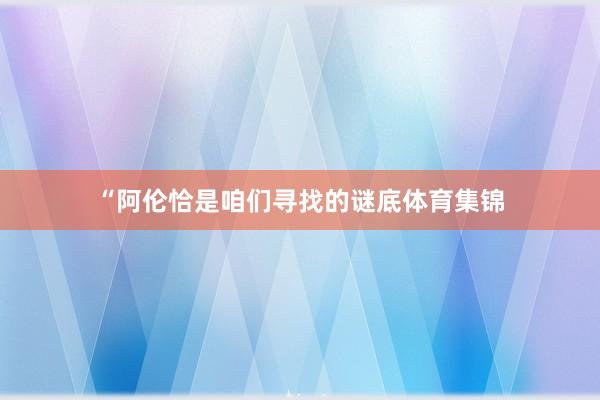 “阿伦恰是咱们寻找的谜底体育集锦
