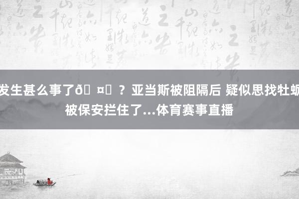 发生甚么事了🤔？亚当斯被阻隔后 疑似思找牡蛎被保安拦住了...体育赛事直播