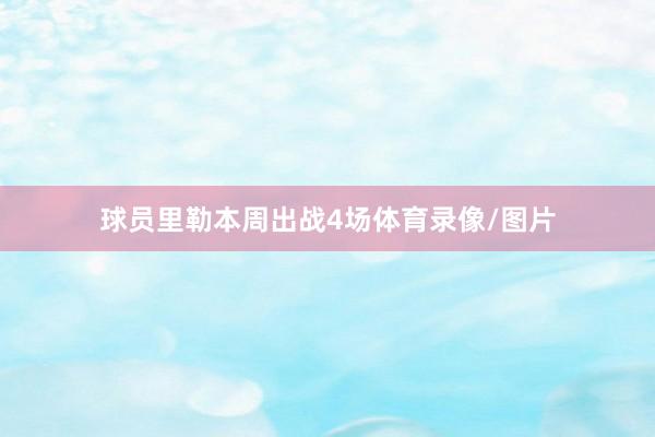 球员里勒本周出战4场体育录像/图片