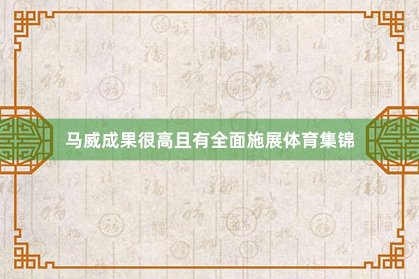 马威成果很高且有全面施展体育集锦