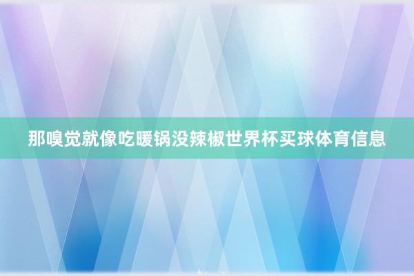 那嗅觉就像吃暖锅没辣椒世界杯买球体育信息