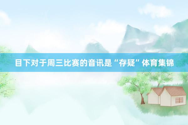 目下对于周三比赛的音讯是“存疑”体育集锦