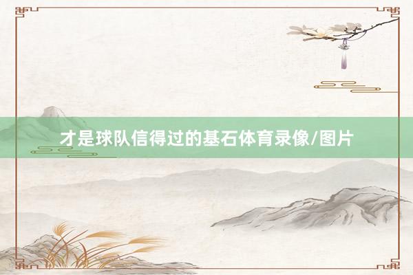 才是球队信得过的基石体育录像/图片