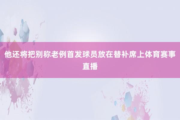他还将把别称老例首发球员放在替补席上体育赛事直播