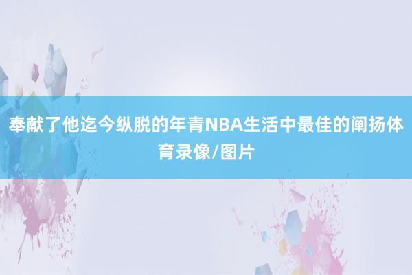 奉献了他迄今纵脱的年青NBA生活中最佳的阐扬体育录像/图片