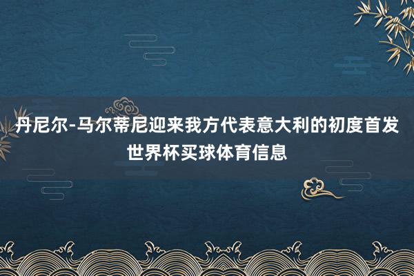 丹尼尔-马尔蒂尼迎来我方代表意大利的初度首发世界杯买球体育信息