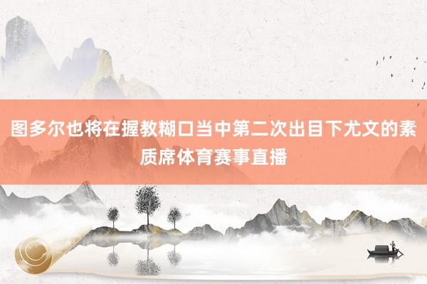 图多尔也将在握教糊口当中第二次出目下尤文的素质席体育赛事直播