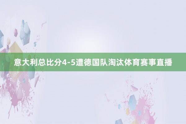 意大利总比分4-5遭德国队淘汰体育赛事直播