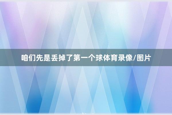 咱们先是丢掉了第一个球体育录像/图片