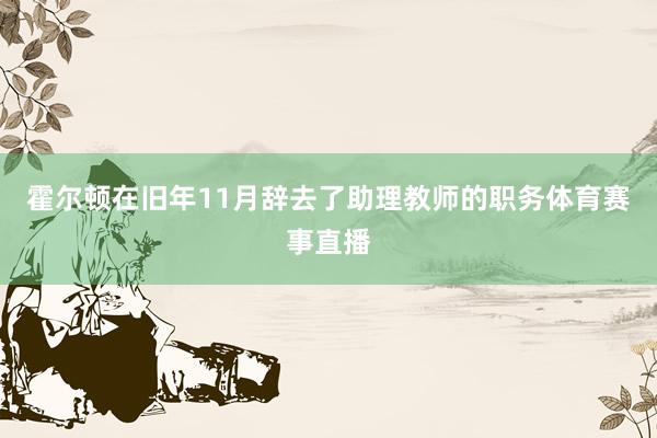 霍尔顿在旧年11月辞去了助理教师的职务体育赛事直播