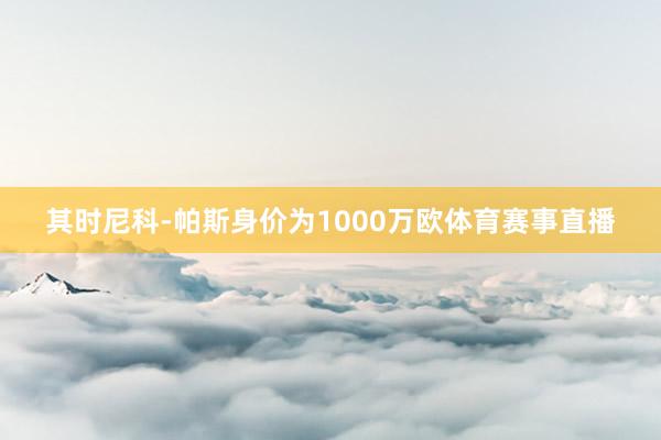 其时尼科-帕斯身价为1000万欧体育赛事直播