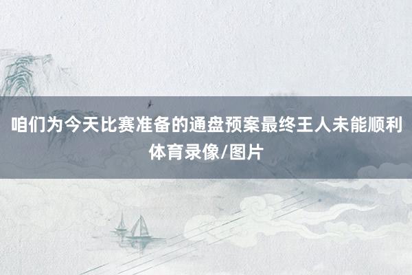 咱们为今天比赛准备的通盘预案最终王人未能顺利体育录像/图片