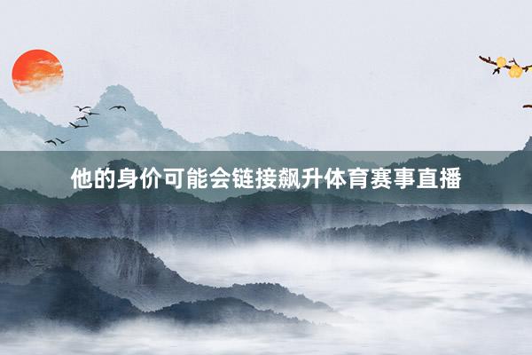 他的身价可能会链接飙升体育赛事直播