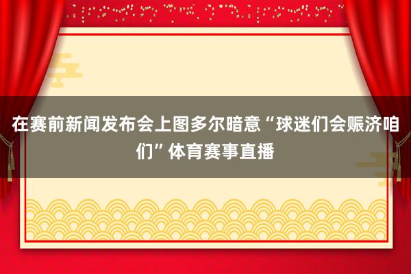 在赛前新闻发布会上图多尔暗意“球迷们会赈济咱们”体育赛事直播
